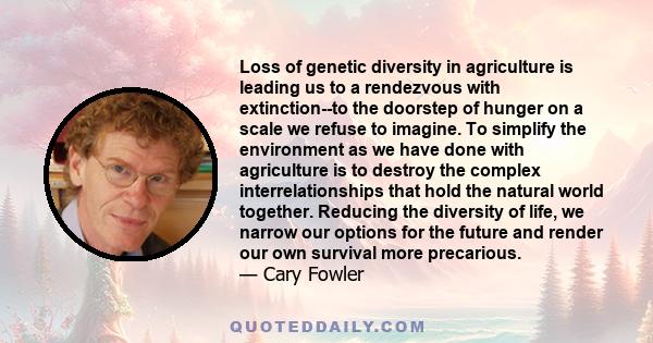 Loss of genetic diversity in agriculture is leading us to a rendezvous with extinction--to the doorstep of hunger on a scale we refuse to imagine. To simplify the environment as we have done with agriculture is to