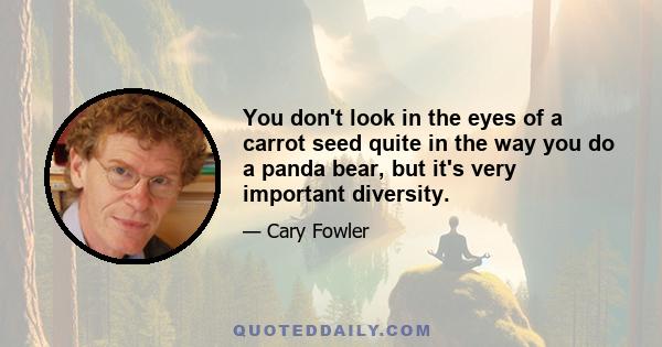 You don't look in the eyes of a carrot seed quite in the way you do a panda bear, but it's very important diversity.