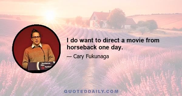 I do want to direct a movie from horseback one day.