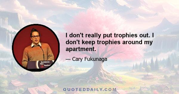 I don't really put trophies out. I don't keep trophies around my apartment.