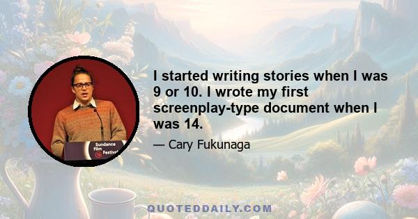 I started writing stories when I was 9 or 10. I wrote my first screenplay-type document when I was 14.