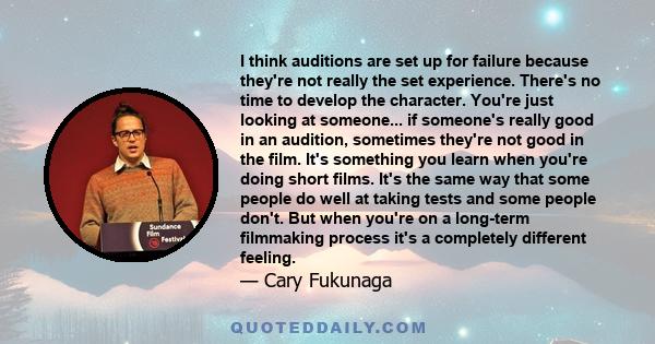 I think auditions are set up for failure because they're not really the set experience. There's no time to develop the character. You're just looking at someone... if someone's really good in an audition, sometimes