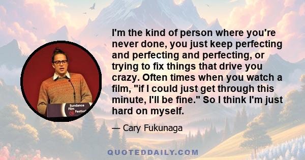 I'm the kind of person where you're never done, you just keep perfecting and perfecting and perfecting, or trying to fix things that drive you crazy. Often times when you watch a film, if I could just get through this