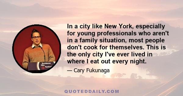 In a city like New York, especially for young professionals who aren't in a family situation, most people don't cook for themselves. This is the only city I've ever lived in where I eat out every night.