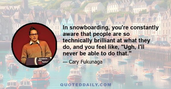 In snowboarding, you're constantly aware that people are so technically brilliant at what they do, and you feel like, Ugh, I'll never be able to do that.