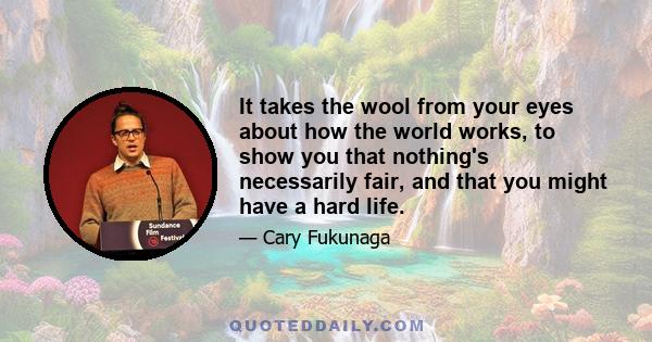 It takes the wool from your eyes about how the world works, to show you that nothing's necessarily fair, and that you might have a hard life.