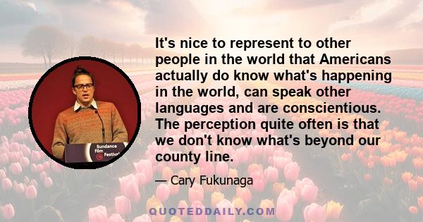 It's nice to represent to other people in the world that Americans actually do know what's happening in the world, can speak other languages and are conscientious. The perception quite often is that we don't know what's 