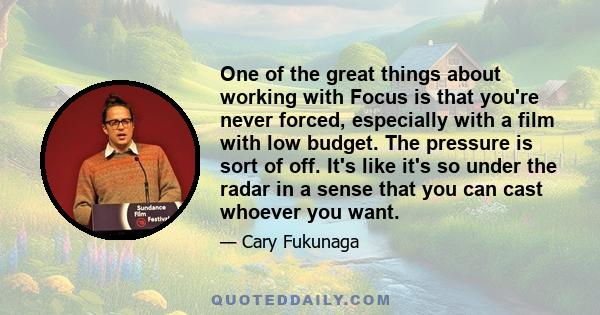 One of the great things about working with Focus is that you're never forced, especially with a film with low budget. The pressure is sort of off. It's like it's so under the radar in a sense that you can cast whoever