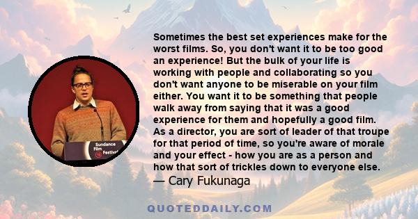 Sometimes the best set experiences make for the worst films. So, you don't want it to be too good an experience! But the bulk of your life is working with people and collaborating so you don't want anyone to be