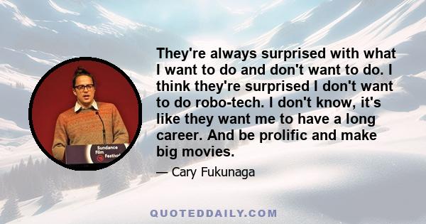 They're always surprised with what I want to do and don't want to do. I think they're surprised I don't want to do robo-tech. I don't know, it's like they want me to have a long career. And be prolific and make big