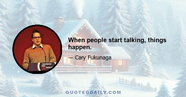 When people start talking, things happen.