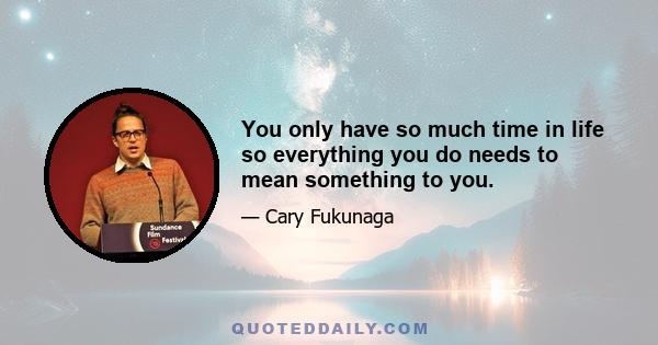 You only have so much time in life so everything you do needs to mean something to you.