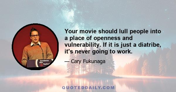 Your movie should lull people into a place of openness and vulnerability. If it is just a diatribe, it's never going to work.