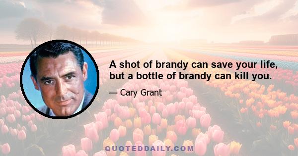 A shot of brandy can save your life, but a bottle of brandy can kill you.