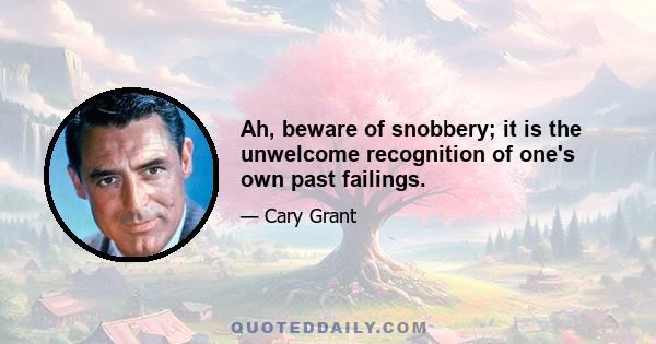 Ah, beware of snobbery; it is the unwelcome recognition of one's own past failings.