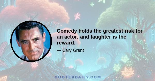 Comedy holds the greatest risk for an actor, and laughter is the reward.