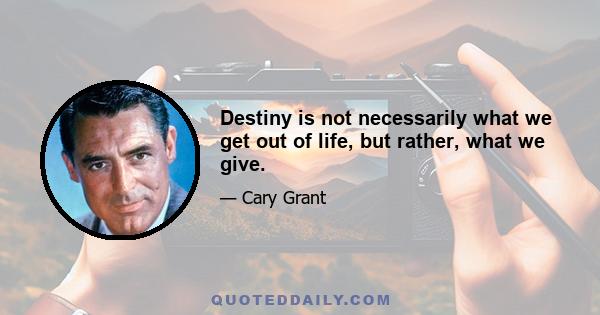 Destiny is not necessarily what we get out of life, but rather, what we give.