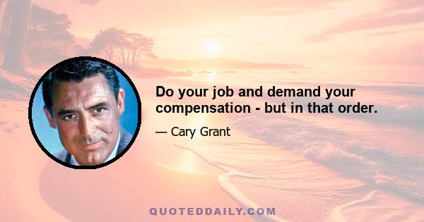 Do your job and demand your compensation - but in that order.