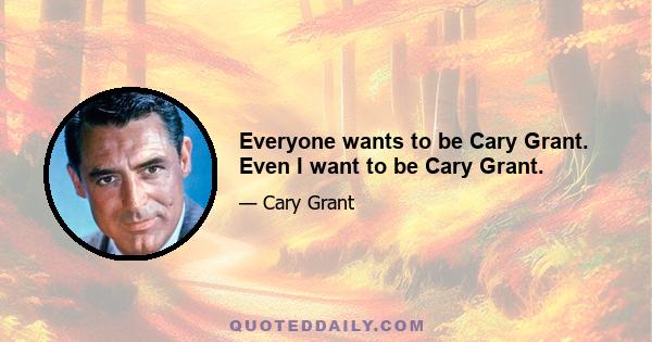 Everyone wants to be Cary Grant. Even I want to be Cary Grant.