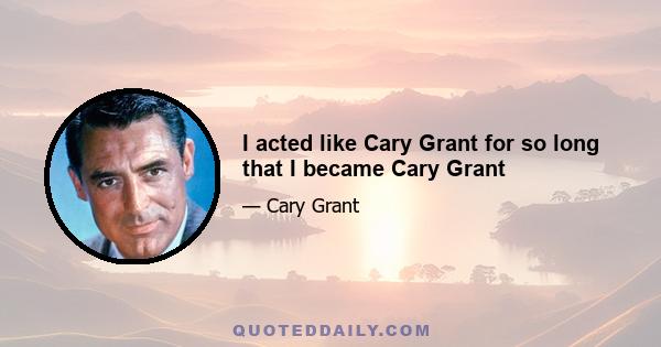 I acted like Cary Grant for so long that I became Cary Grant