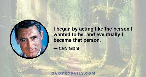 I began by acting like the person I wanted to be, and eventually I became that person.