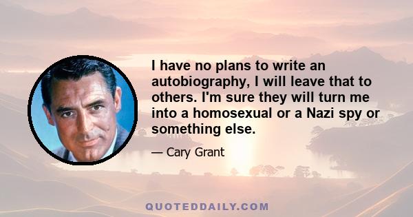 I have no plans to write an autobiography, I will leave that to others. I'm sure they will turn me into a homosexual or a Nazi spy or something else.