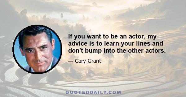 If you want to be an actor, my advice is to learn your lines and don't bump into the other actors.