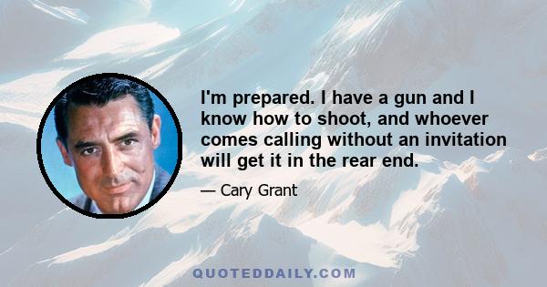 I'm prepared. I have a gun and I know how to shoot, and whoever comes calling without an invitation will get it in the rear end.