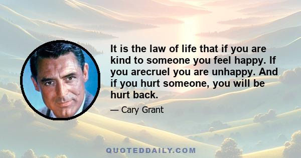 It is the law of life that if you are kind to someone you feel happy. If you arecruel you are unhappy. And if you hurt someone, you will be hurt back.