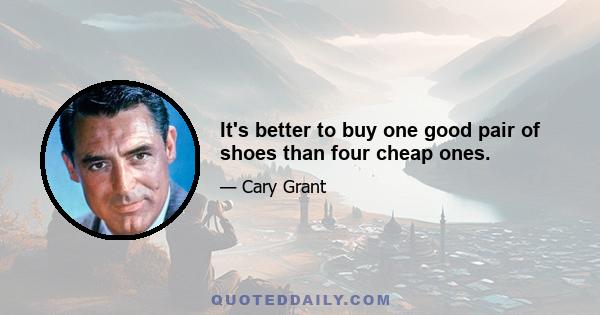 It's better to buy one good pair of shoes than four cheap ones.