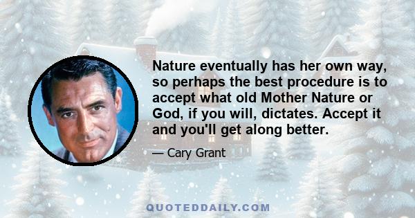 Nature eventually has her own way, so perhaps the best procedure is to accept what old Mother Nature or God, if you will, dictates. Accept it and you'll get along better.