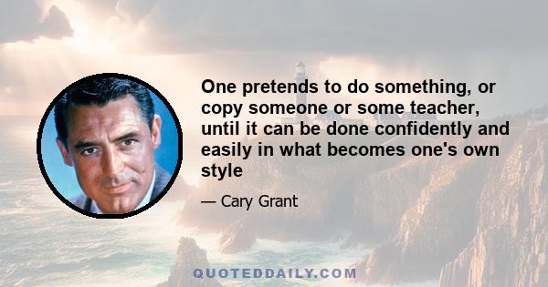 One pretends to do something, or copy someone or some teacher, until it can be done confidently and easily in what becomes one's own style