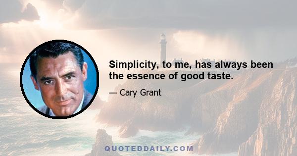 Simplicity, to me, has always been the essence of good taste.