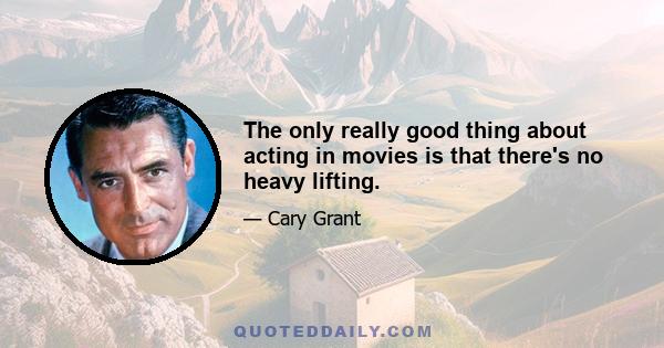 The only really good thing about acting in movies is that there's no heavy lifting.