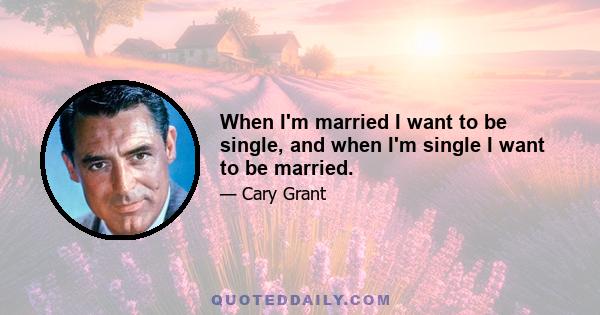 When I'm married I want to be single, and when I'm single I want to be married.