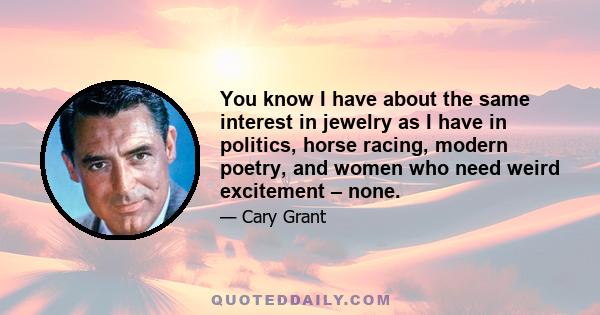 You know I have about the same interest in jewelry as I have in politics, horse racing, modern poetry, and women who need weird excitement – none.