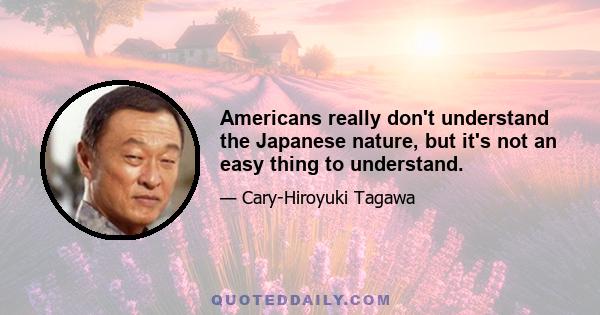 Americans really don't understand the Japanese nature, but it's not an easy thing to understand.