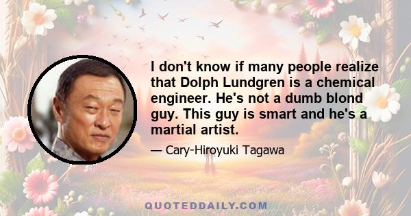 I don't know if many people realize that Dolph Lundgren is a chemical engineer. He's not a dumb blond guy. This guy is smart and he's a martial artist.