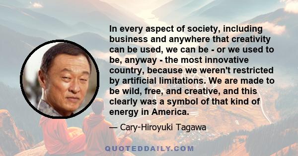 In every aspect of society, including business and anywhere that creativity can be used, we can be - or we used to be, anyway - the most innovative country, because we weren't restricted by artificial limitations. We