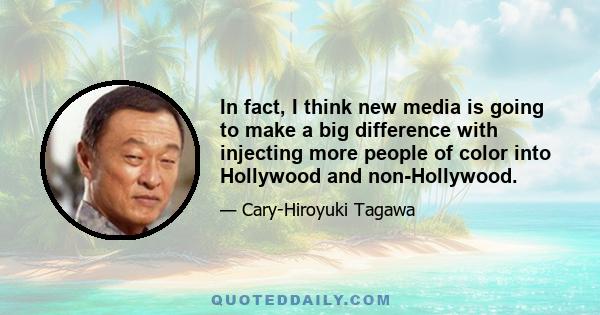 In fact, I think new media is going to make a big difference with injecting more people of color into Hollywood and non-Hollywood.