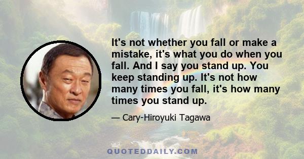 It's not whether you fall or make a mistake, it's what you do when you fall. And I say you stand up. You keep standing up. It's not how many times you fall, it's how many times you stand up.