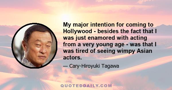 My major intention for coming to Hollywood - besides the fact that I was just enamored with acting from a very young age - was that I was tired of seeing wimpy Asian actors.