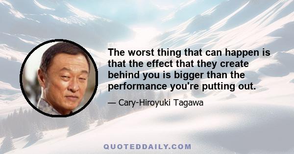 The worst thing that can happen is that the effect that they create behind you is bigger than the performance you're putting out.