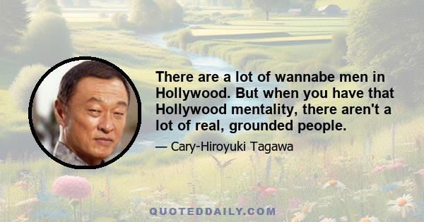 There are a lot of wannabe men in Hollywood. But when you have that Hollywood mentality, there aren't a lot of real, grounded people.