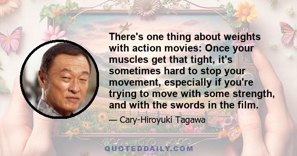 There's one thing about weights with action movies: Once your muscles get that tight, it's sometimes hard to stop your movement, especially if you're trying to move with some strength, and with the swords in the film.