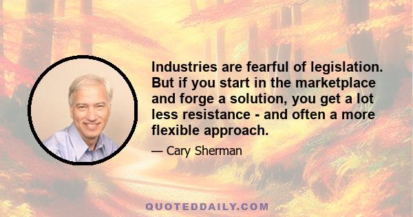 Industries are fearful of legislation. But if you start in the marketplace and forge a solution, you get a lot less resistance - and often a more flexible approach.