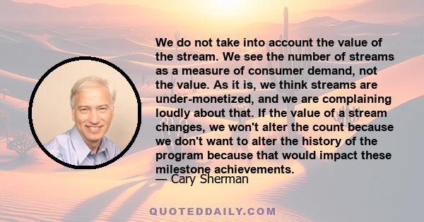 We do not take into account the value of the stream. We see the number of streams as a measure of consumer demand, not the value. As it is, we think streams are under-monetized, and we are complaining loudly about that. 