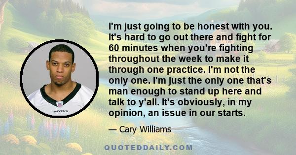 I'm just going to be honest with you. It's hard to go out there and fight for 60 minutes when you're fighting throughout the week to make it through one practice. I'm not the only one. I'm just the only one that's man