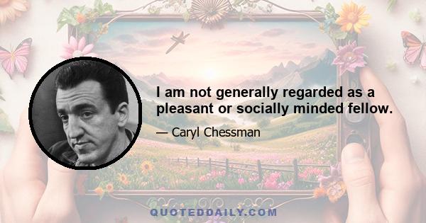 I am not generally regarded as a pleasant or socially minded fellow.