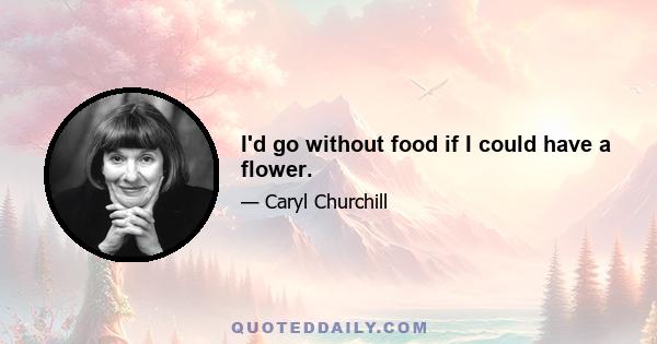 I'd go without food if I could have a flower.